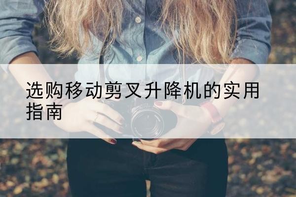 松桃移动剪叉升降机怎么选-选购移动剪叉升降机的实用指南