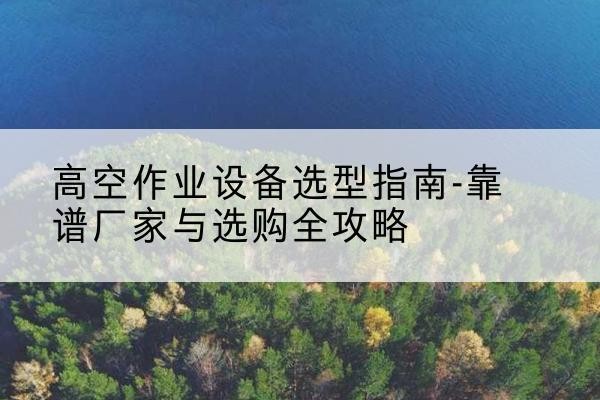 松桃升降车厂家-高空作业设备选型指南-靠谱厂家与选购全攻略