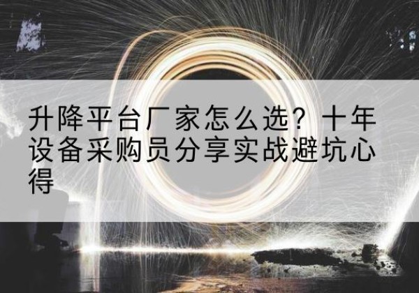 松桃升降平台厂家-怎么选？十年设备采购员分享实战避坑心得