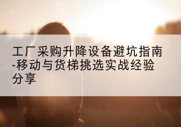 松桃移动式升降机怎么选-工厂采购升降设备避坑指南-移动与货梯挑选实战经验分享