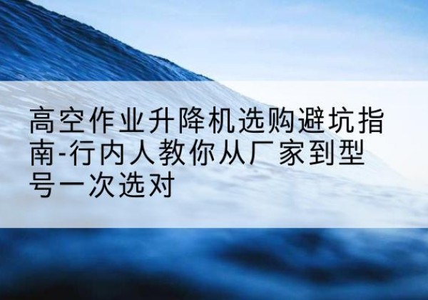 松桃升降平台厂家-高空作业升降机选购避坑指南-行内人教你从厂家到型号一次选对