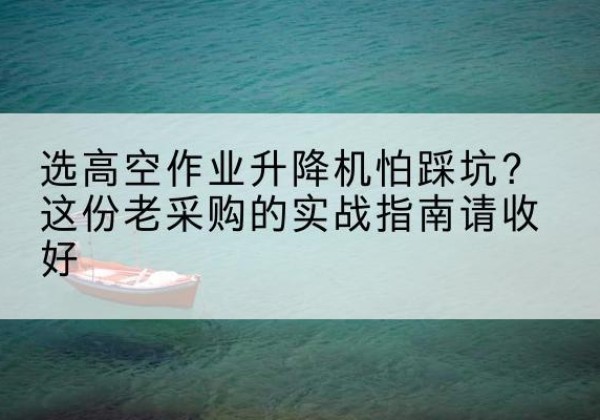 松桃高空作业升降机厂家推荐-选高空作业升降机怕踩坑？这份老采购的实战指南请收好
