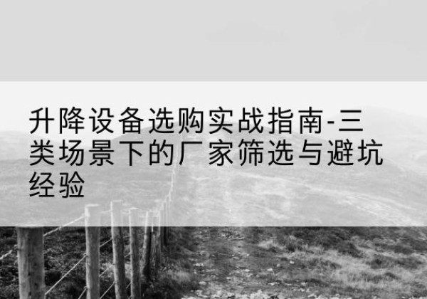 松桃移动式升降机厂家推荐-升降设备选购实战指南-三类场景下的厂家筛选与避坑经验