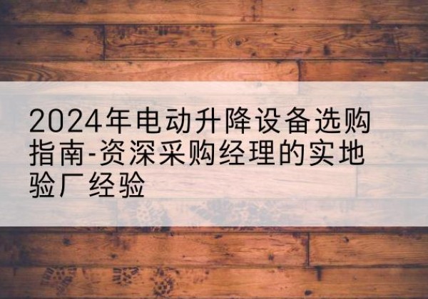 松桃电动剪叉升降平台厂家-2024年电动升降设备选购指南-资深采购经理的实地验厂经验