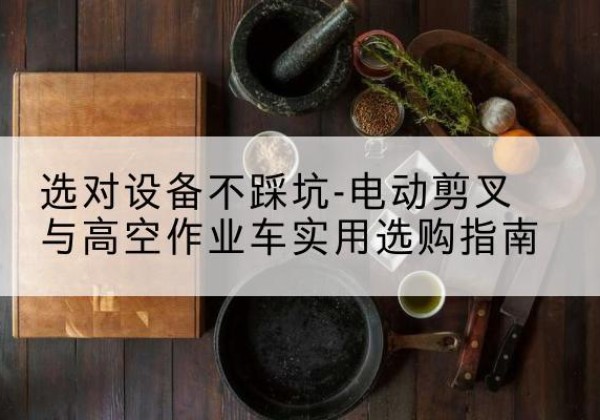 松桃电动剪叉升降平台怎么选-选对设备不踩坑-电动剪叉与高空作业车实用选购指南