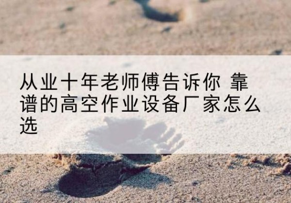松桃高空作业升降机厂家推荐-从业十年老师傅告诉你 靠谱的高空作业设备厂家怎么选