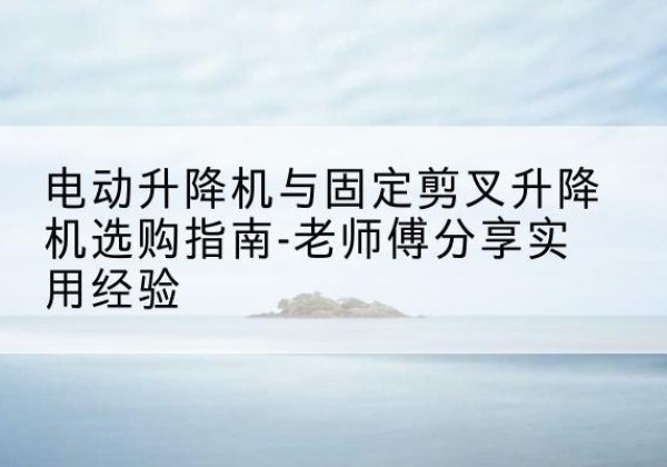 松桃电动升降机怎么选-电动升降机与固定剪叉升降机选购指南-老师傅分享实用经验