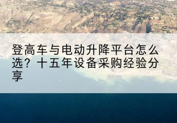 松桃登高车厂家厂家-登高车与电动升降平台怎么选？十五年设备采购经验分享