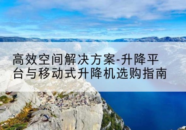 松桃升降平台厂家-*空间解决方案-升降平台与移动式升降机选购指南