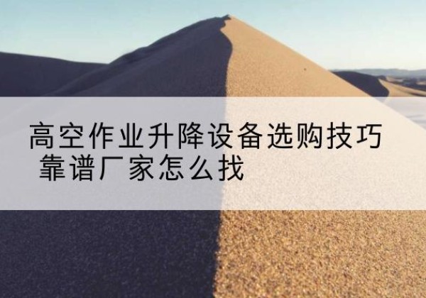 松桃电动升降平台厂家推荐-高空作业升降设备选购技巧 靠谱厂家怎么找