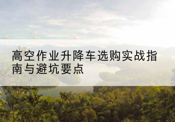 松桃升降车怎么选-高空作业升降车选购实战指南与避坑要点