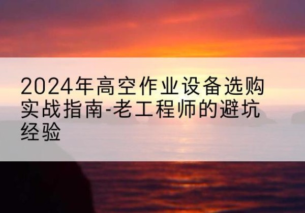松桃高空作业升降机厂家推荐-2024年高空作业设备选购实战指南-老工程师的避坑经验