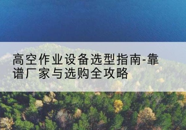 松桃升降车厂家-高空作业设备选型指南-靠谱厂家与选购全攻略