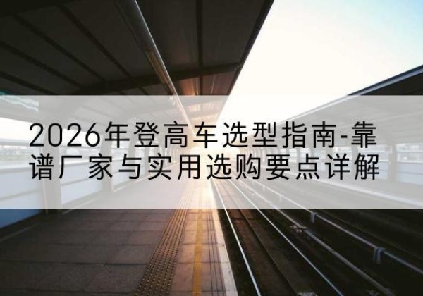 松桃登高车厂家推荐-2026年登高车选型指南-靠谱厂家与实用选购要点详解