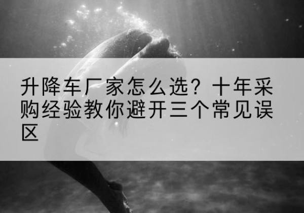 松桃升降车厂家-怎么选？十年采购经验教你避开三个常见误区