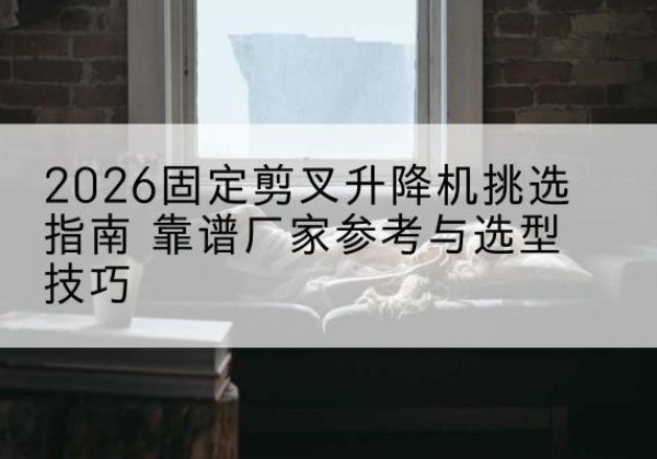 松桃固定剪叉升降机厂家推荐-2026固定剪叉升降机挑选指南 靠谱厂家参考与选型技巧